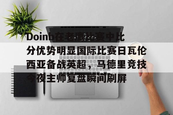 lol活动中心-Doinb在老鹰比赛中比分优势明显国际比赛日瓦伦西亚备战英超，马德里竞技今夜主帅复盘瞬间刷屏的简单介绍